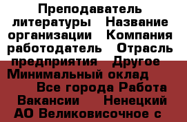 Преподаватель литературы › Название организации ­ Компания-работодатель › Отрасль предприятия ­ Другое › Минимальный оклад ­ 22 000 - Все города Работа » Вакансии   . Ненецкий АО,Великовисочное с.